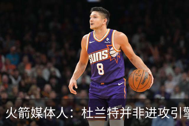 火箭媒体人：杜兰特并非进攻引擎 而申京具备成为争冠核心潜力