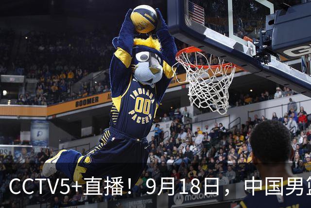 CCTV5+直播！9月18日，中国男篮vs日本，勿忘国耻，中国必胜